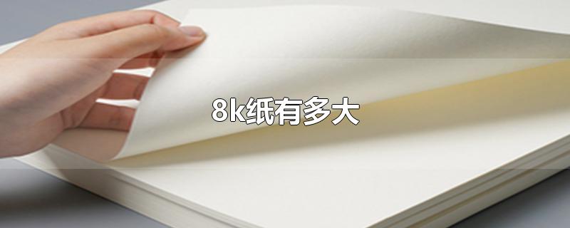 8k纸有多大长多少厘米宽多少厘米(8k纸有多大详细图片)