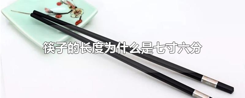 筷子的长度为什么是七寸六分寓意(筷子的长度为什么是七寸六分等于多少厘米)